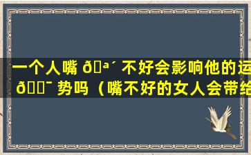 一个人嘴 🪴 不好会影响他的运 🐯 势吗（嘴不好的女人会带给男人带来什么）